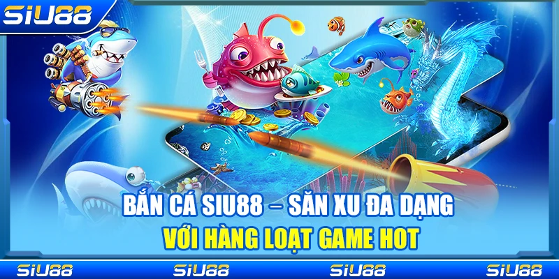 Bắn Cá Siu88 – Săn Xu Đa Dạng Với Hàng Loạt Game Hot
