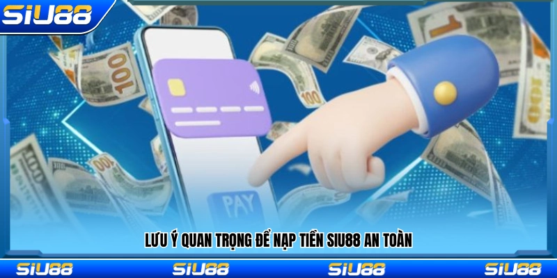 Các lưu ý cần ghi nhớ khi thực hiện nạp tiền Siu88